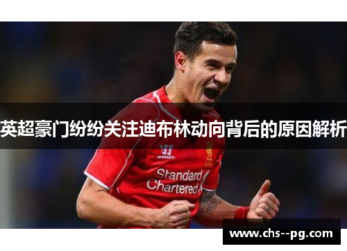 英超豪门纷纷关注迪布林动向背后的原因解析