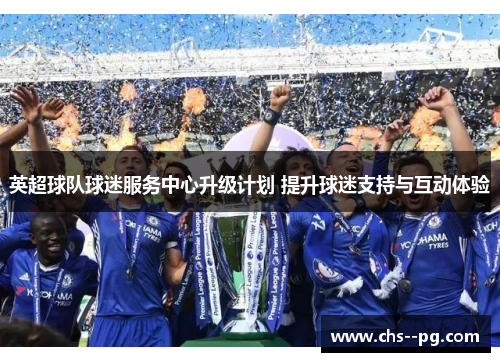 英超球队球迷服务中心升级计划 提升球迷支持与互动体验