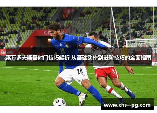 莱万多夫斯基射门技巧解析 从基础动作到进阶技巧的全面指南