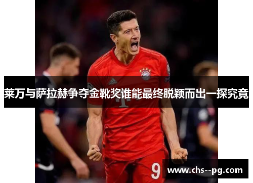 莱万与萨拉赫争夺金靴奖谁能最终脱颖而出一探究竟
