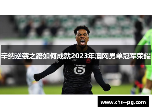 辛纳逆袭之路如何成就2023年澳网男单冠军荣耀