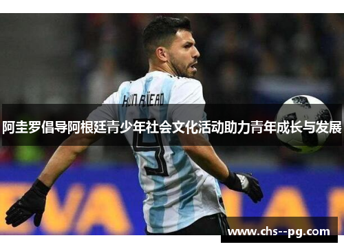 阿圭罗倡导阿根廷青少年社会文化活动助力青年成长与发展