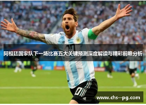 阿根廷国家队下一场比赛五大关键预测深度解读与精彩前瞻分析