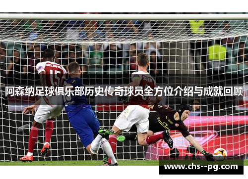 阿森纳足球俱乐部历史传奇球员全方位介绍与成就回顾