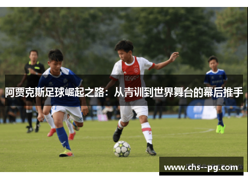 阿贾克斯足球崛起之路：从青训到世界舞台的幕后推手