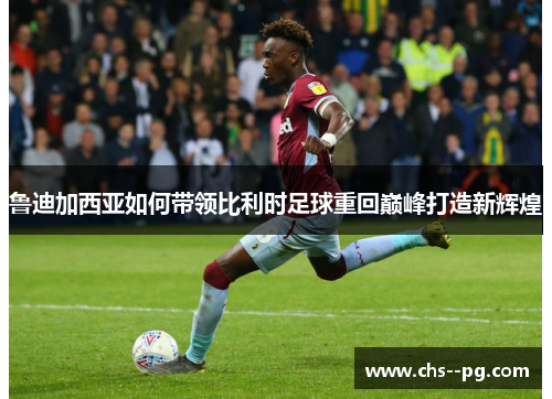 鲁迪加西亚如何带领比利时足球重回巅峰打造新辉煌