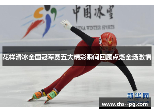 花样滑冰全国冠军赛五大精彩瞬间回顾点燃全场激情