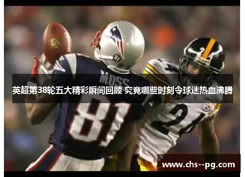 英超第38轮五大精彩瞬间回顾 究竟哪些时刻令球迷热血沸腾