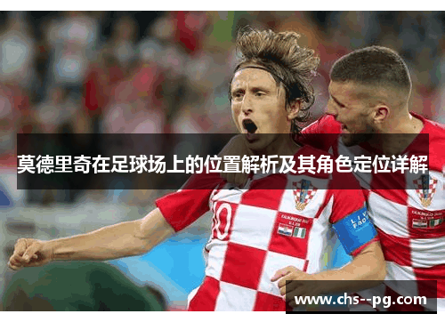 莫德里奇在足球场上的位置解析及其角色定位详解