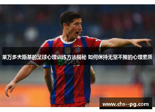 莱万多夫斯基的足球心理训练方法揭秘 如何保持无坚不摧的心理素质