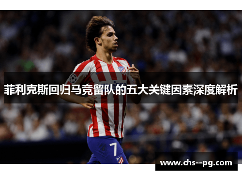 菲利克斯回归马竞留队的五大关键因素深度解析