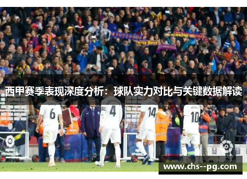 西甲赛季表现深度分析：球队实力对比与关键数据解读