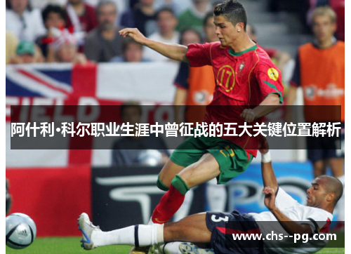 阿什利·科尔职业生涯中曾征战的五大关键位置解析