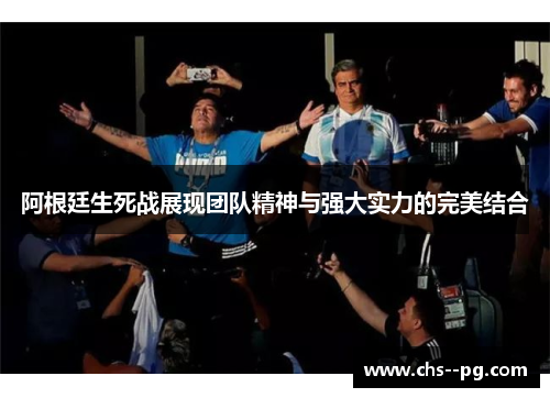 阿根廷生死战展现团队精神与强大实力的完美结合