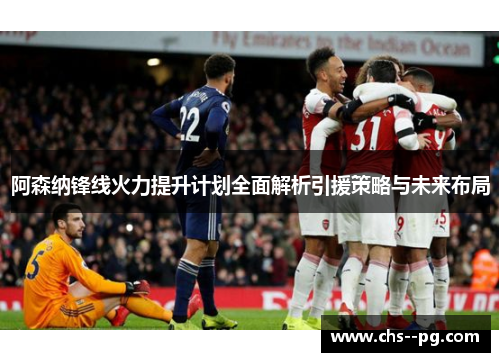 阿森纳锋线火力提升计划全面解析引援策略与未来布局
