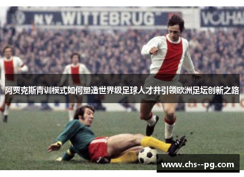 阿贾克斯青训模式如何塑造世界级足球人才并引领欧洲足坛创新之路
