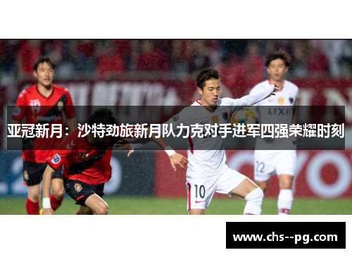 亚冠新月：沙特劲旅新月队力克对手进军四强荣耀时刻