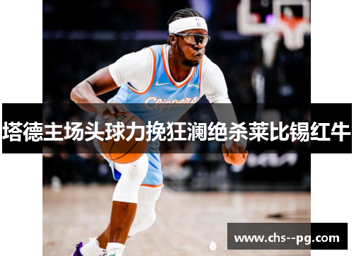 塔德主场头球力挽狂澜绝杀莱比锡红牛